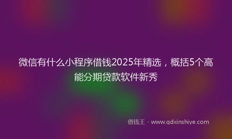 微信有什么小程序借钱2025年精选，概括5个高能分期贷款软件新秀
