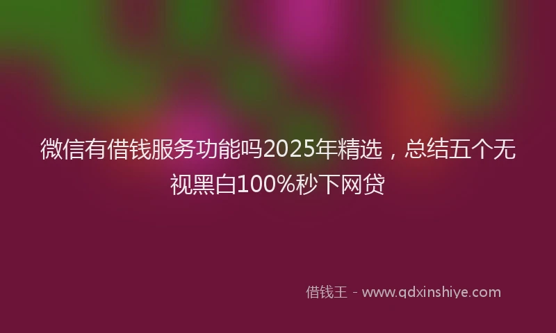 微信有借钱服务功能吗2025年精选，总结五个无视黑白100%秒下网贷