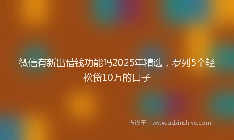 微信有新出借钱功能吗2025年精选，罗列5个轻松贷10万的口子