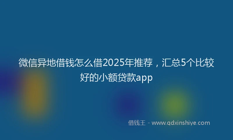 微信异地借钱怎么借2025年推荐，汇总5个比较好的小额贷款app