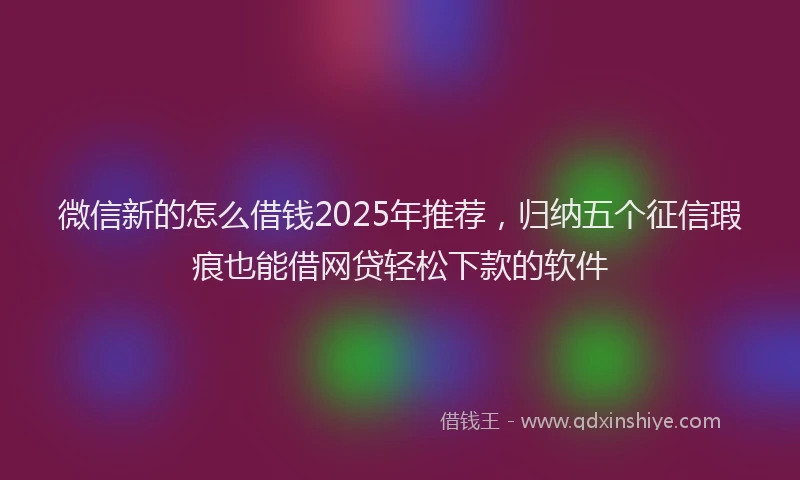 微信新的怎么借钱2025年推荐，归纳五个征信瑕疵也能借网贷轻松下款的软件