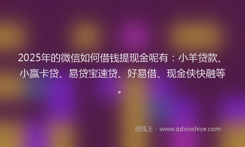 2025年的微信如何借钱提现金呢有：小羊贷款、小赢卡贷、易贷宝速贷、好易借、现金侠快融等。