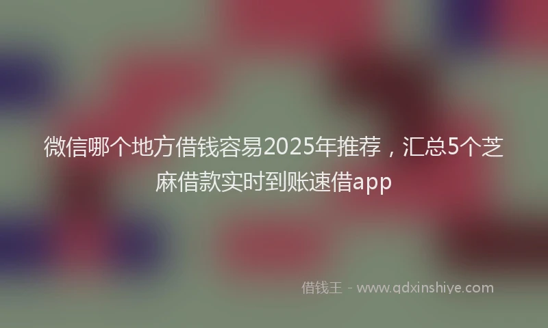 微信哪个地方借钱容易2025年推荐，汇总5个芝麻借款实时到账速借app