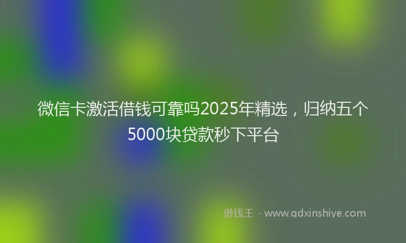 微信卡激活借钱可靠吗2025年精选，归纳五个5000块贷款秒下平台