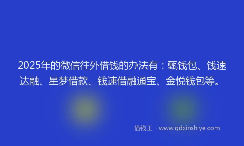 2025年的微信往外借钱的办法有：甄钱包、钱速达融、星梦借款、钱速借融通宝、金悦钱包等。