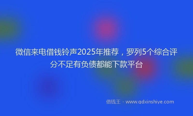 微信来电借钱铃声2025年推荐，罗列5个综合评分不足有负债都能下款平台
