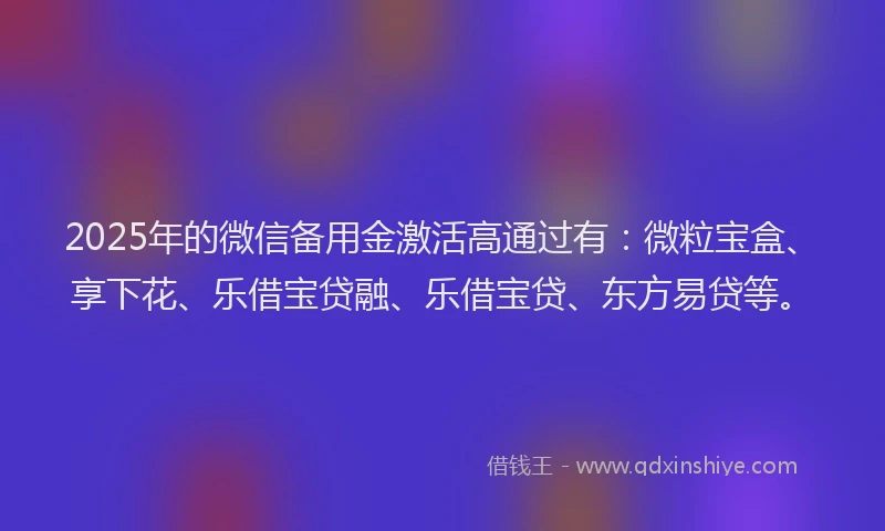 2025年的微信备用金激活高通过有：微粒宝盒、享下花、乐借宝贷融、乐借宝贷、东方易贷等。