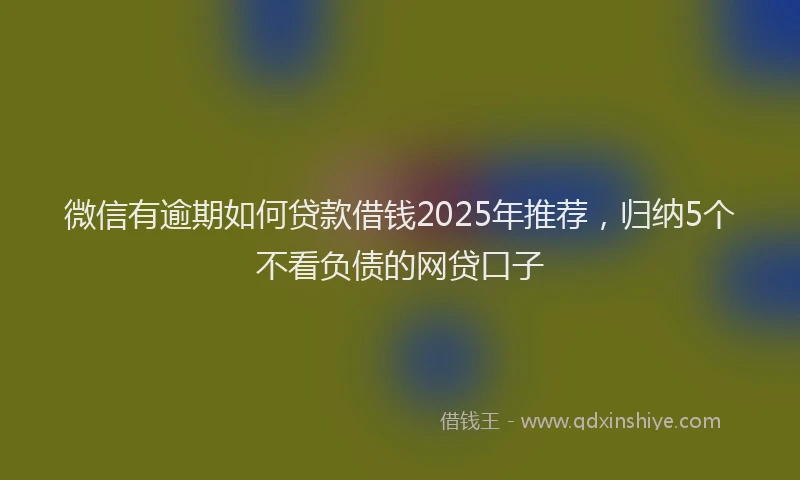微信有逾期如何贷款借钱2025年推荐，归纳5个不看负债的网贷口子