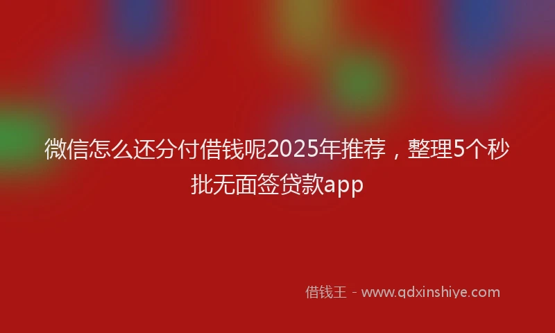 微信怎么还分付借钱呢2025年推荐，整理5个秒批无面签贷款app