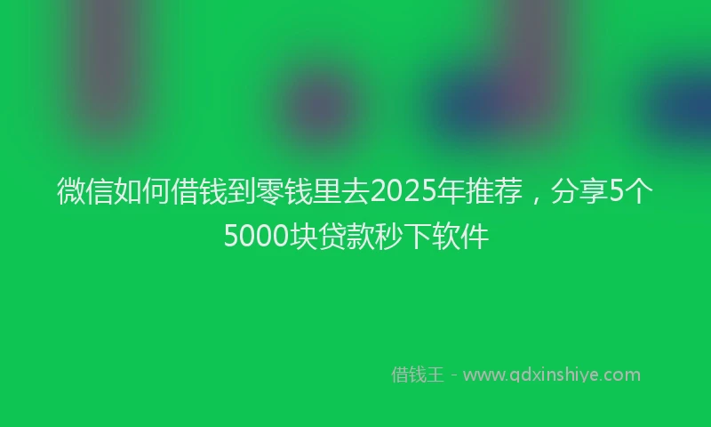 微信如何借钱到零钱里去2025年推荐，分享5个5000块贷款秒下软件