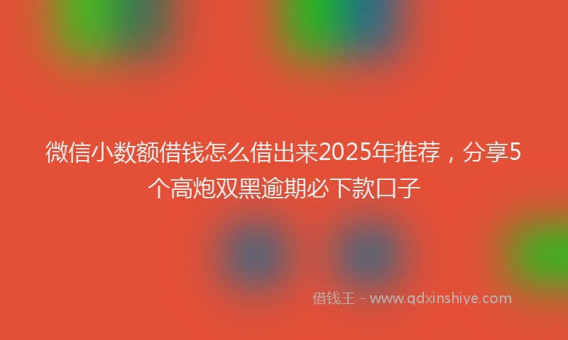 微信小数额借钱怎么借出来2025年推荐，分享5个高炮双黑逾期必下款口子