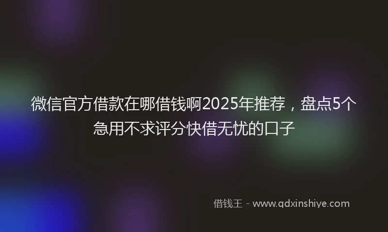 微信官方借款在哪借钱啊2025年推荐，盘点5个急用不求评分快借无忧的口子