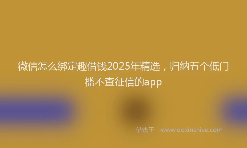 微信怎么绑定趣借钱2025年精选，归纳五个低门槛不查征信的app