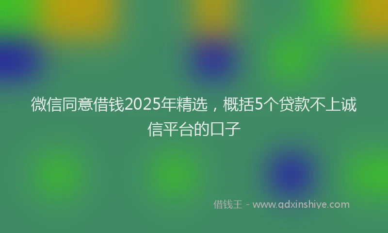 微信同意借钱2025年精选，概括5个贷款不上诚信平台的口子