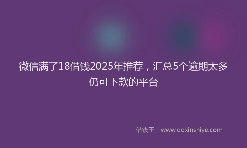 微信满了18借钱2025年推荐，汇总5个逾期太多仍可下款的平台