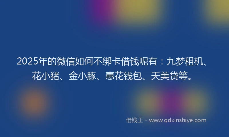 2025年的微信如何不绑卡借钱呢有：九梦租机、花小猪、金小豚、惠花钱包、天美贷等。