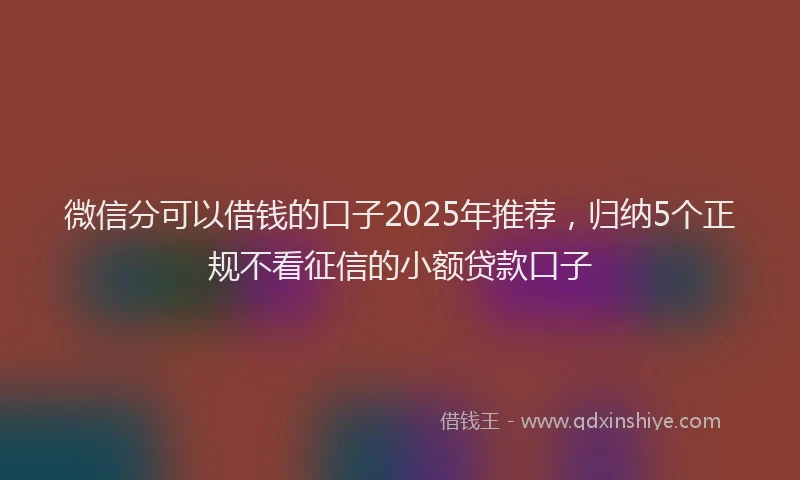 微信分可以借钱的口子2025年推荐，归纳5个正规不看征信的小额贷款口子