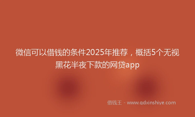 微信可以借钱的条件2025年推荐，概括5个无视黑花半夜下款的网贷app