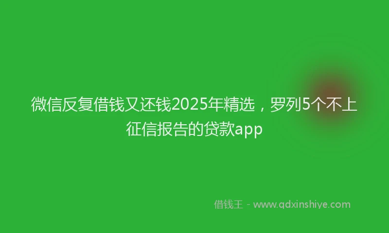 微信反复借钱又还钱2025年精选，罗列5个不上征信报告的贷款app
