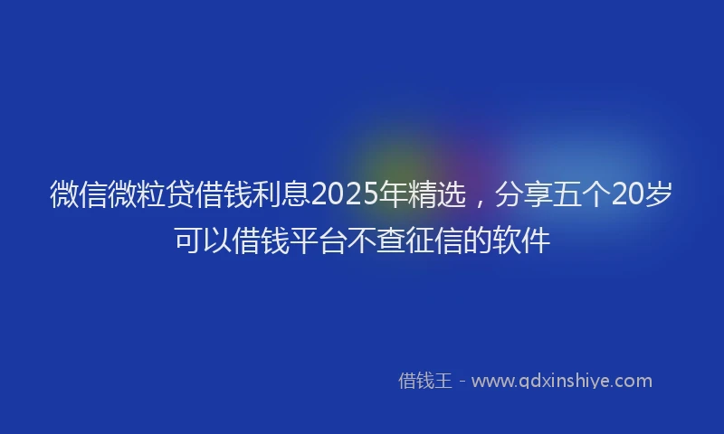 微信微粒贷借钱利息2025年精选，分享五个20岁可以借钱平台不查征信的软件