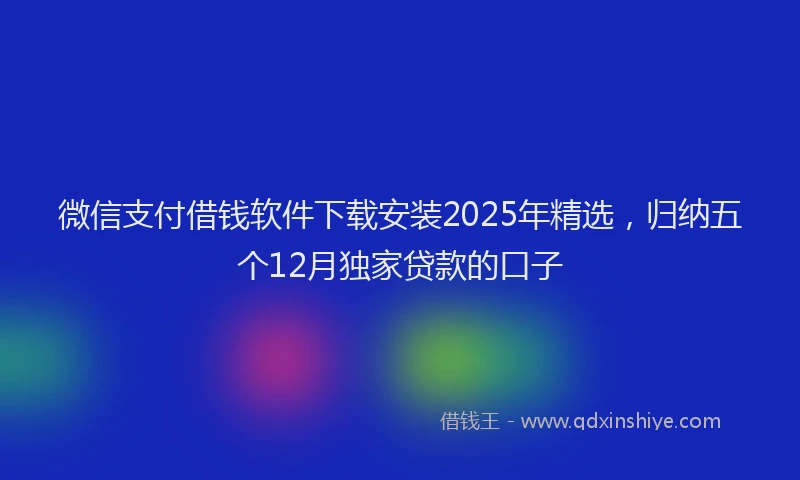 微信支付借钱软件下载安装2025年精选，归纳五个12月独家贷款的口子