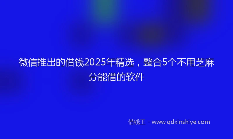 微信推出的借钱2025年精选，整合5个不用芝麻分能借的软件