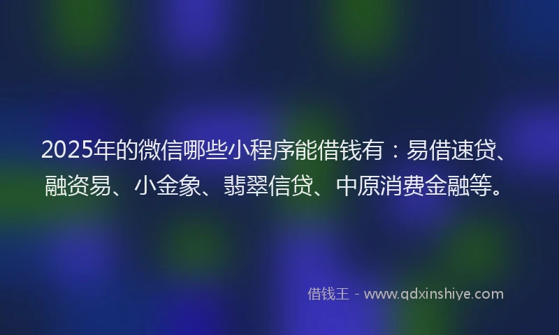 2025年的微信哪些小程序能借钱有：易借速贷、融资易、小金象、翡翠信贷、中原消费金融等。