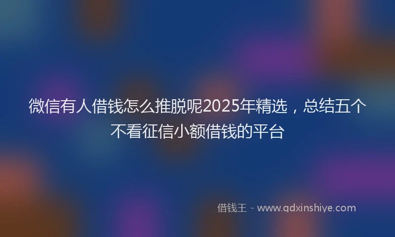 微信有人借钱怎么推脱呢2025年精选，总结五个不看征信小额借钱的平台
