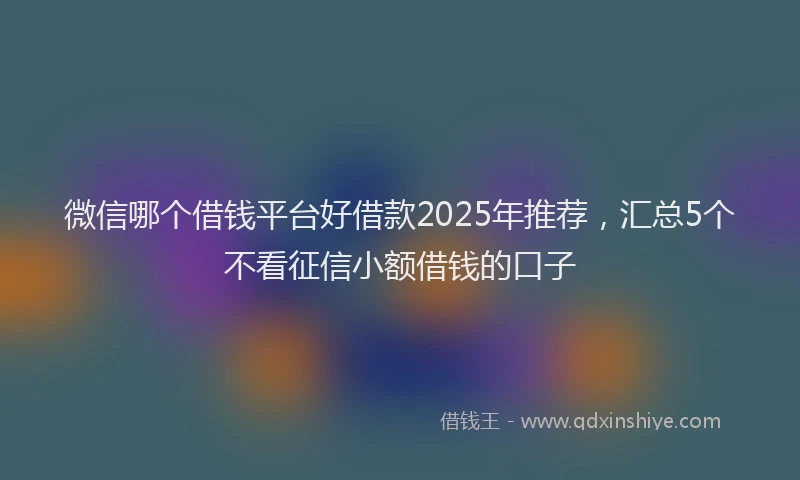微信哪个借钱平台好借款2025年推荐，汇总5个不看征信小额借钱的口子