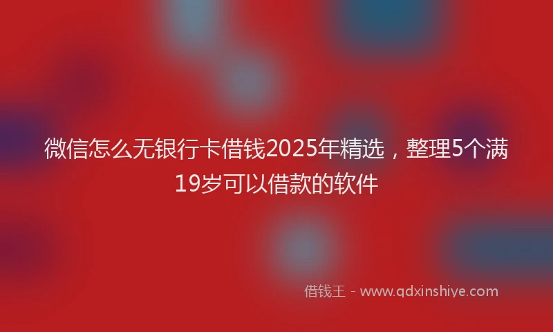 微信怎么无银行卡借钱2025年精选，整理5个满19岁可以借款的软件