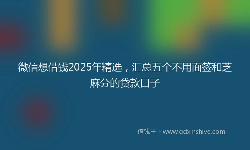 微信想借钱2025年精选，汇总五个不用面签和芝麻分的贷款口子
