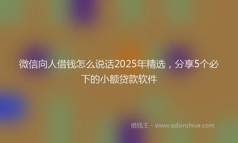微信向人借钱怎么说话2025年精选，分享5个必下的小额贷款软件