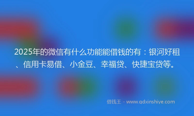 2025年的微信有什么功能能借钱的有：银河好租、信用卡易借、小金豆、幸福贷、快捷宝贷等。