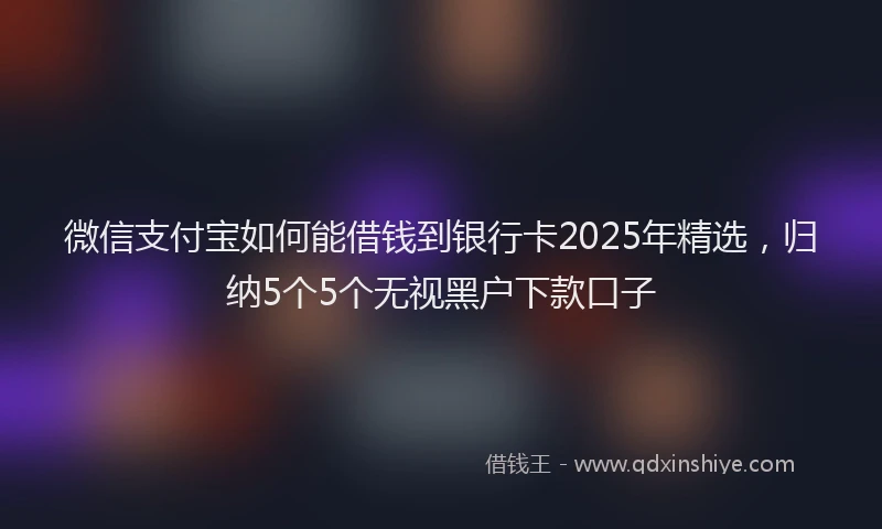 微信支付宝如何能借钱到银行卡2025年精选，归纳5个5个无视黑户下款口子