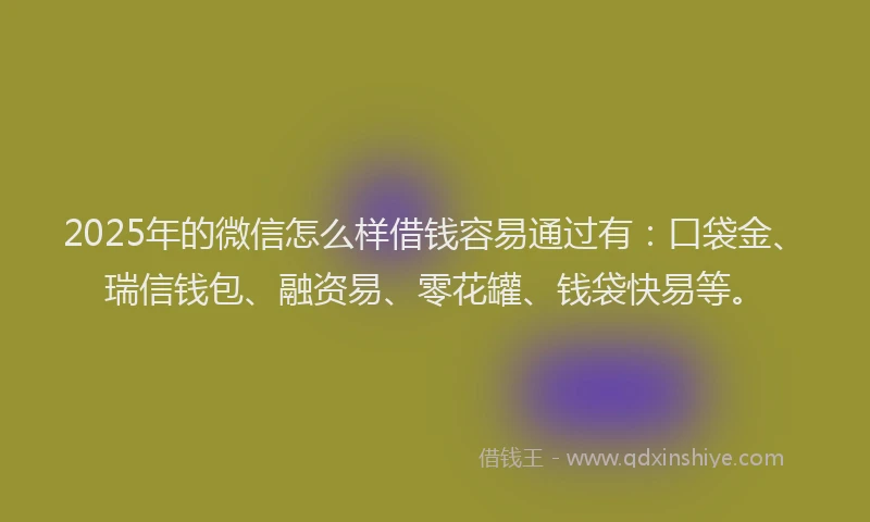 2025年的微信怎么样借钱容易通过有：口袋金、瑞信钱包、融资易、零花罐、钱袋快易等。