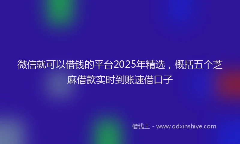 微信就可以借钱的平台2025年精选，概括五个芝麻借款实时到账速借口子