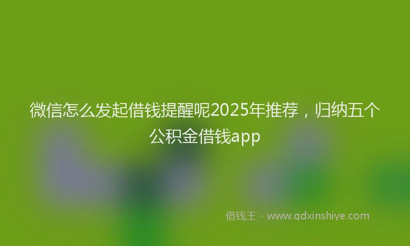 微信怎么发起借钱提醒呢2025年推荐，归纳五个公积金借钱app