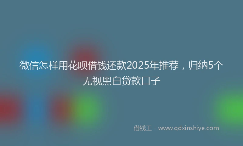 微信怎样用花呗借钱还款2025年推荐，归纳5个无视黑白贷款口子