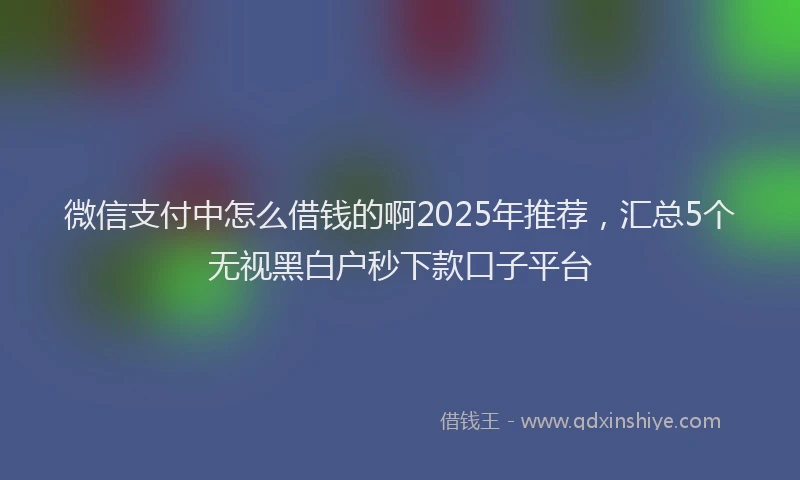 微信支付中怎么借钱的啊2025年推荐，汇总5个无视黑白户秒下款口子平台