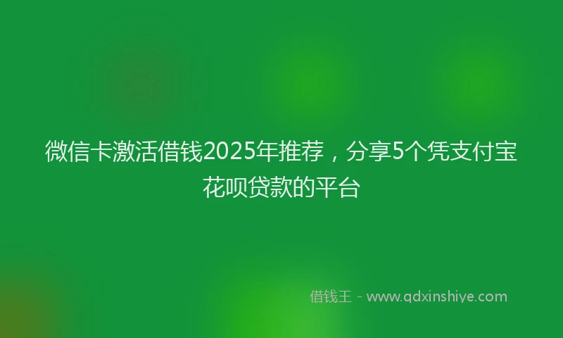 微信卡激活借钱2025年推荐，分享5个凭支付宝花呗贷款的平台