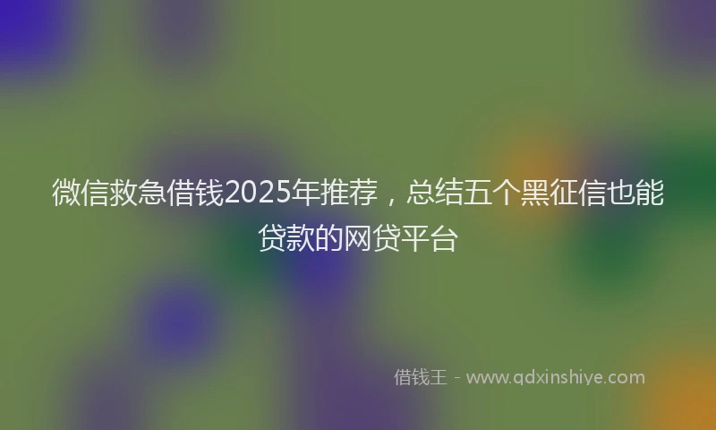 微信救急借钱2025年推荐，总结五个黑征信也能贷款的网贷平台