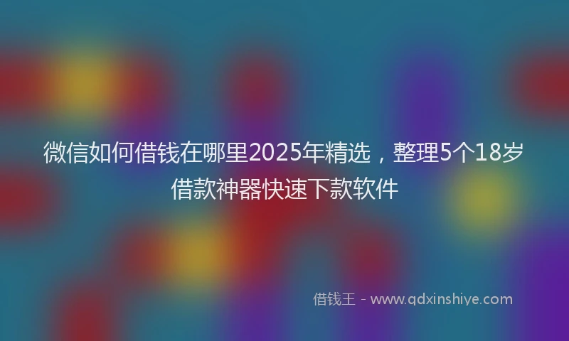 微信如何借钱在哪里2025年精选，整理5个18岁借款神器快速下款软件