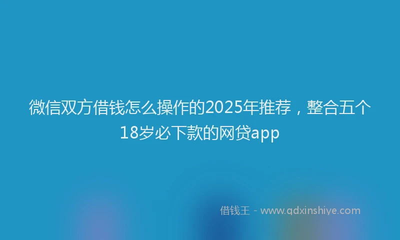 微信双方借钱怎么操作的2025年推荐，整合五个18岁必下款的网贷app
