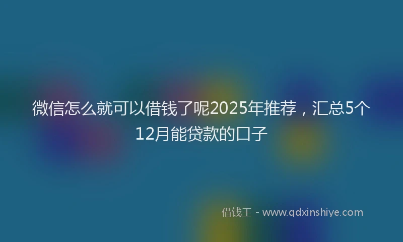 微信怎么就可以借钱了呢2025年推荐，汇总5个12月能贷款的口子