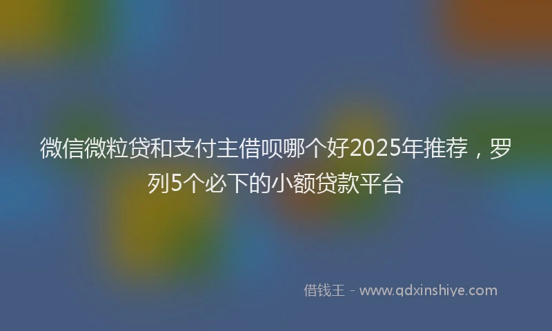 微信微粒贷和支付主借呗哪个好2025年推荐，罗列5个必下的小额贷款平台