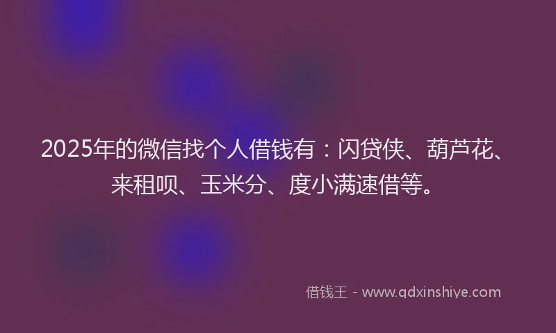 2025年的微信找个人借钱有：闪贷侠、葫芦花、来租呗、玉米分、度小满速借等。
