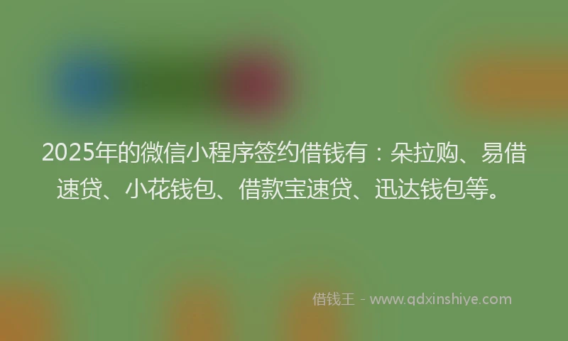 2025年的微信小程序签约借钱有：朵拉购、易借速贷、小花钱包、借款宝速贷、迅达钱包等。