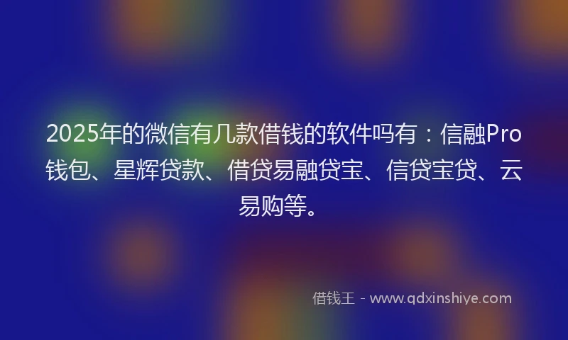 2025年的微信有几款借钱的软件吗有：信融Pro钱包、星辉贷款、借贷易融贷宝、信贷宝贷、云易购等。