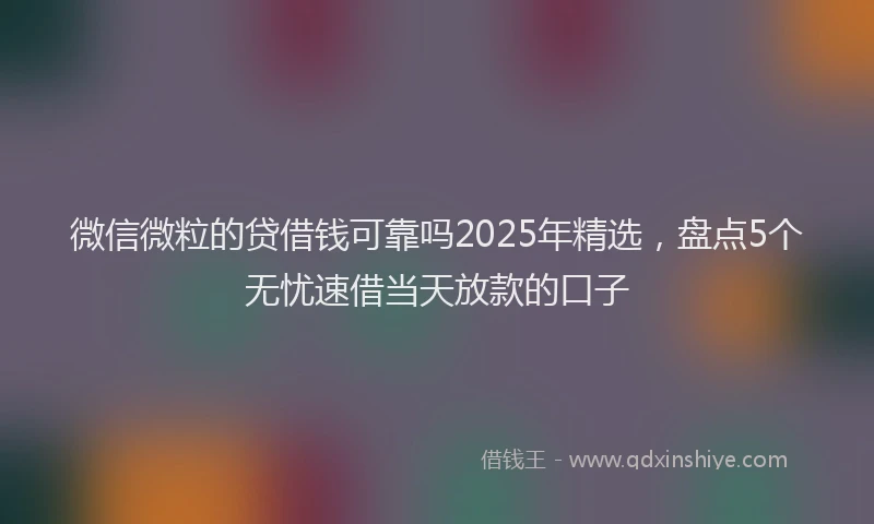 微信微粒的贷借钱可靠吗2025年精选，盘点5个无忧速借当天放款的口子