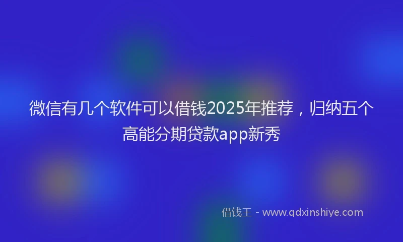 微信有几个软件可以借钱2025年推荐，归纳五个高能分期贷款app新秀